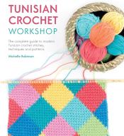Tunisian Crochet Workshop: The Complete Guide to Modern Tunisian Crochet—Techniques, Stitches, and Patterns