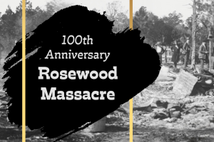 Black and white photo of Rosewood destruction with the words 100th anniversary Rosewood Massacre layered over the photo 