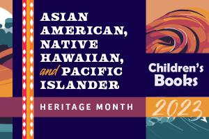 Asian American, Native Hawaiian, and Pacific Islander Heritage Month Children's Books 2023