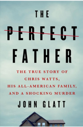 The Perfect Father: The True Story of Chris Watts, His All-American Family, and a Shocking Murder by John Glatt (2020)