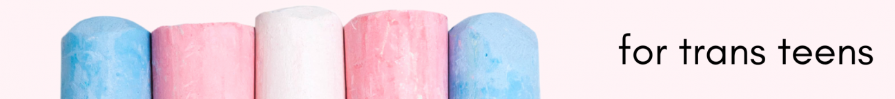For Teens A long thin section heading banner. It has a light pink background with chalk to the left in the trans pride flag colors. To the right are the words "for teens"
