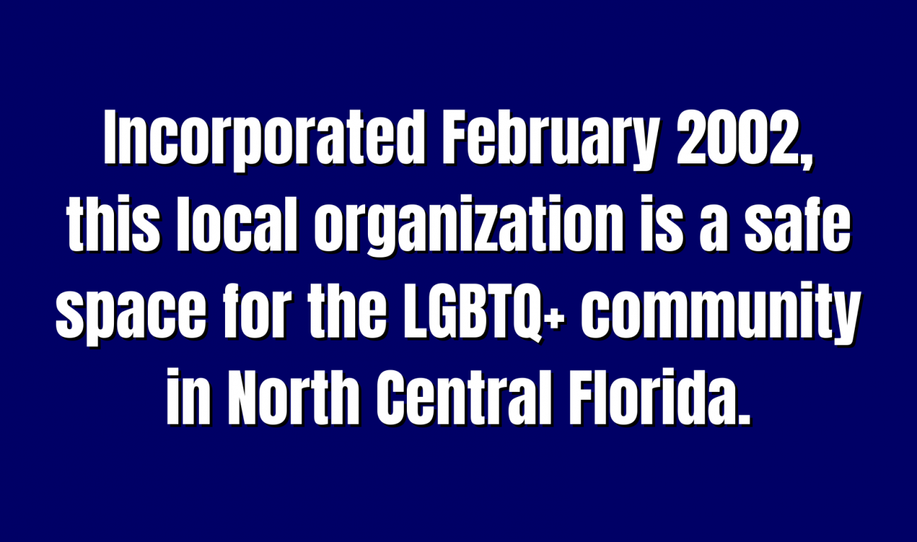 A blue Jeopardy square with the words "Incorporated February 2002, this local organization is a safe space for the LGBTQ+ community in North Central Florida."