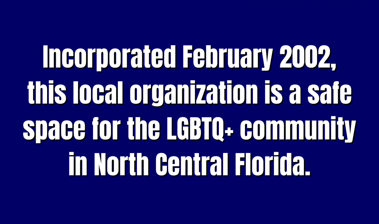 Acronyms & Abbreviations for 500 A blue Jeopardy square with the words "Incorporated February 2002, this local organization is a safe space for the LGBTQ+ community in North Central Florida."
