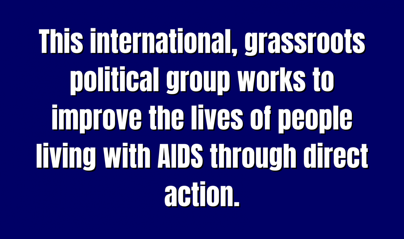 A blue Jeopardy square with the words "This international, grassroots political group works to improve the lives of people living with AIDS through direct action."
