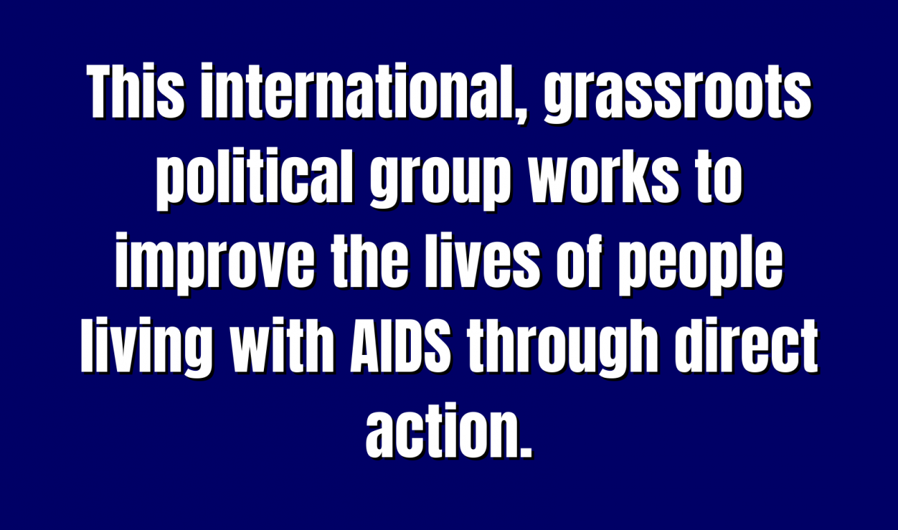 Acronyms & Abbreviations for 400 A blue Jeopardy square with the words "This international, grassroots political group works to improve the lives of people living with AIDS through direct action."