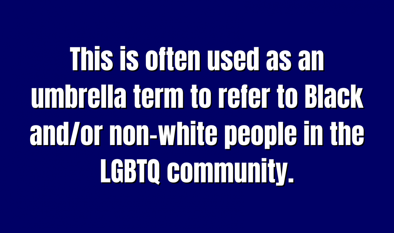 A Jeopardy board square that reads "This is often used as an umbrella term to refer to Black and/or non-white people in the LGBTQ community."