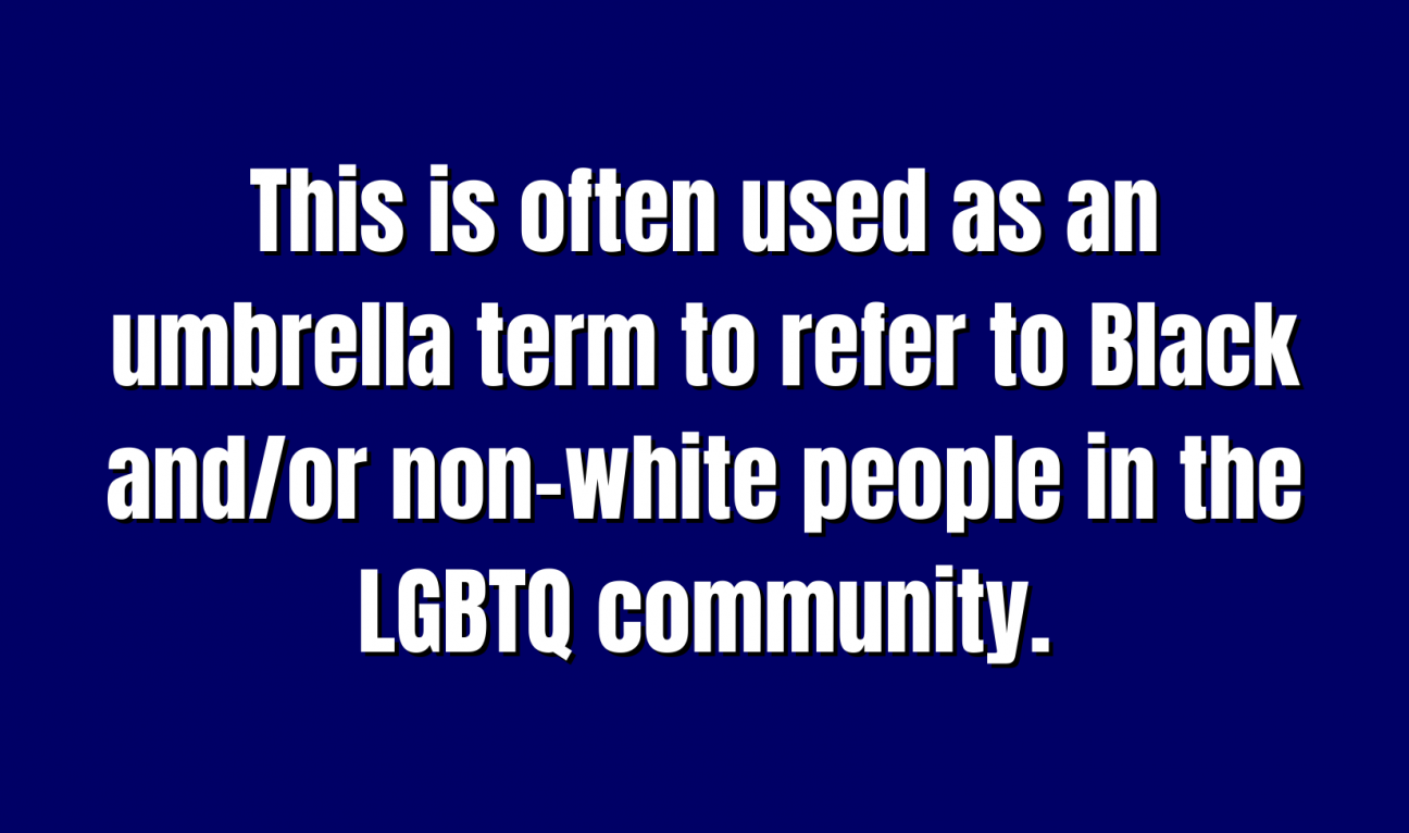 Acronyms & Abbreviations for 200 A Jeopardy board square that reads "This is often used as an umbrella term to refer to Black and/or non-white people in the LGBTQ community."