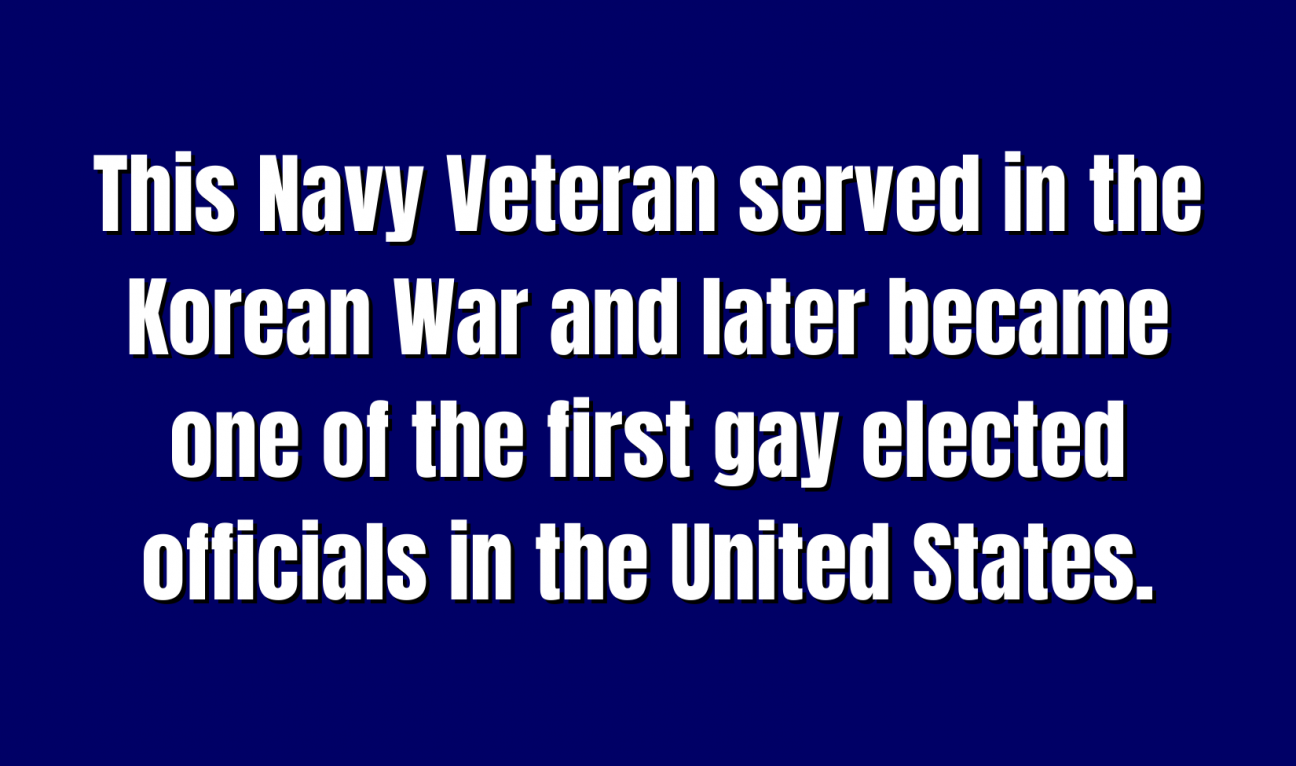 This Navy Veteran served in the Korean War and later became one of the first gay elected officials in the United States.