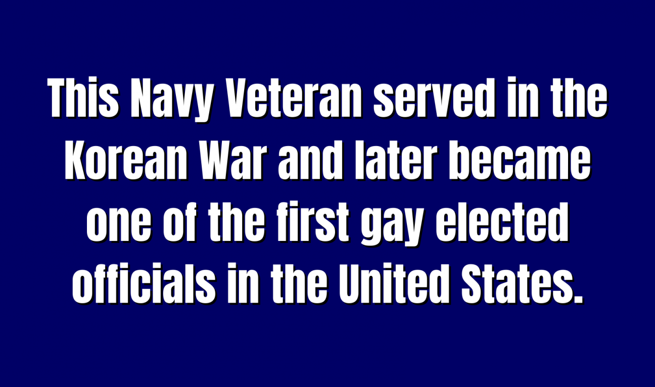 Historical Figures for 200 This Navy Veteran served in the Korean War and later became one of the first gay elected officials in the United States.