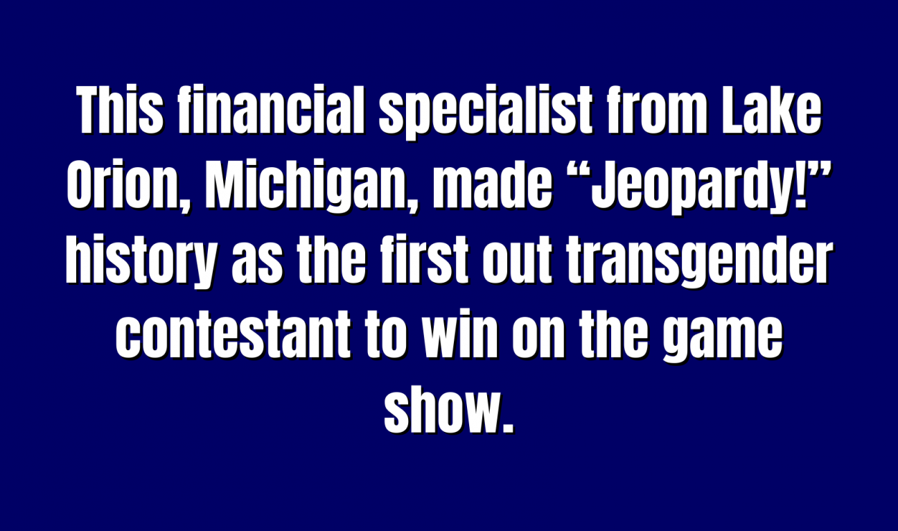 This financial specialist from Lake Orion, Michigan, made “Jeopardy!” history as the first out transgender contestant to win on the game show.