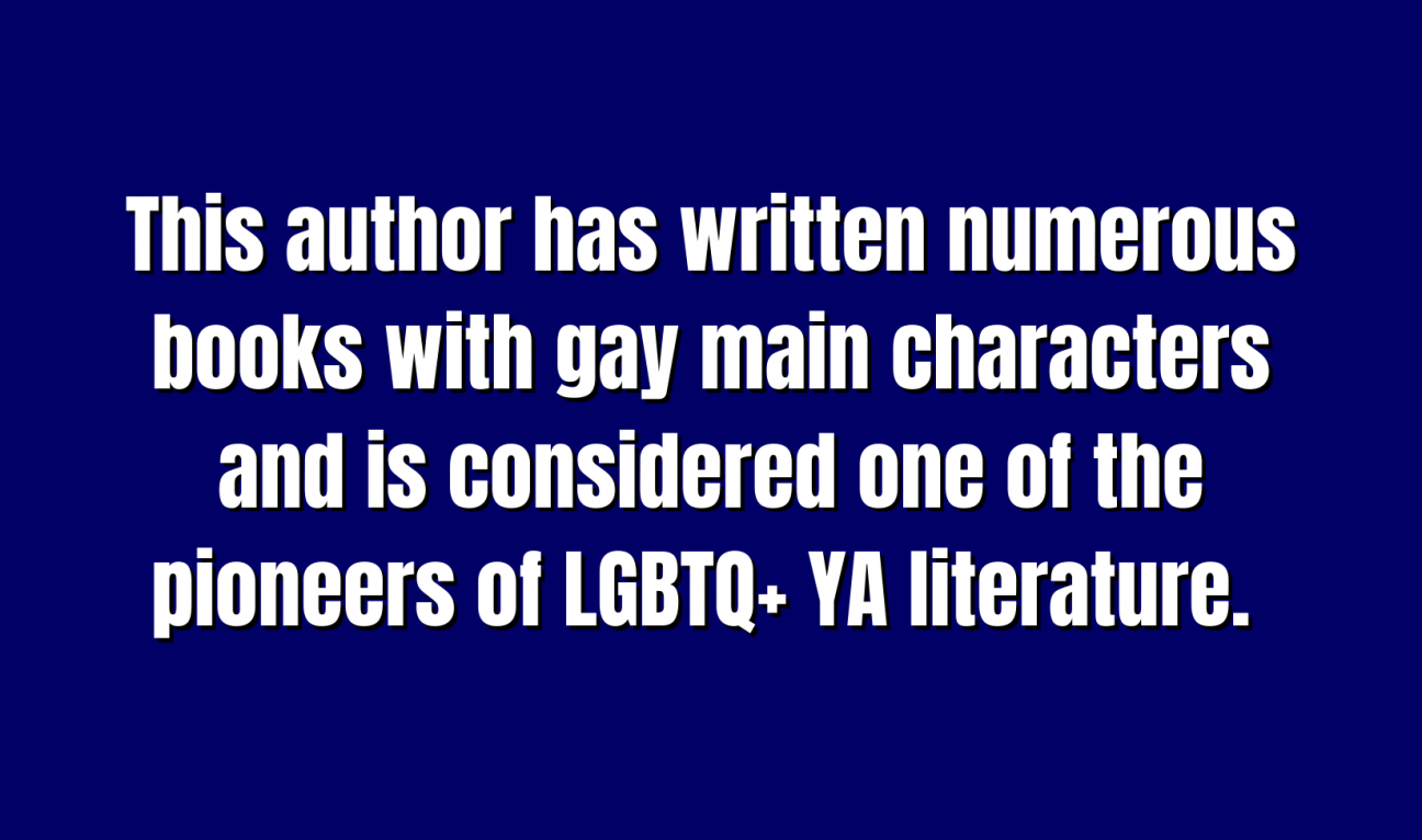 This author has written numerous books with gay main characters and is considered one of the pioneers of LGBTQ+ YA literature. 
