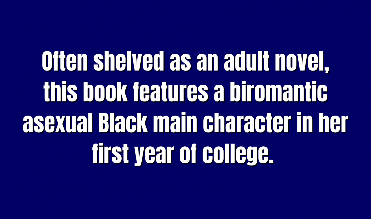 YA Literature for 500 Often shelved as an adult novel, this book features a biromantic asexual Black main character in her first year of college.