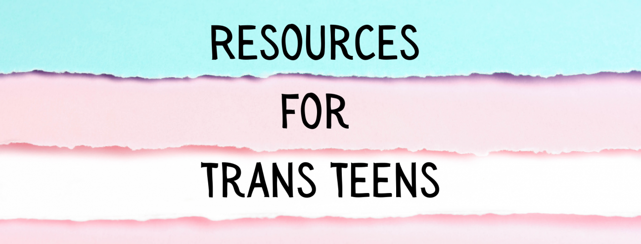 Resources for Trans Teens A header with ripped paper in the color of the trans pride flag in the background. Over it are the words "Resources for Trans Teens"