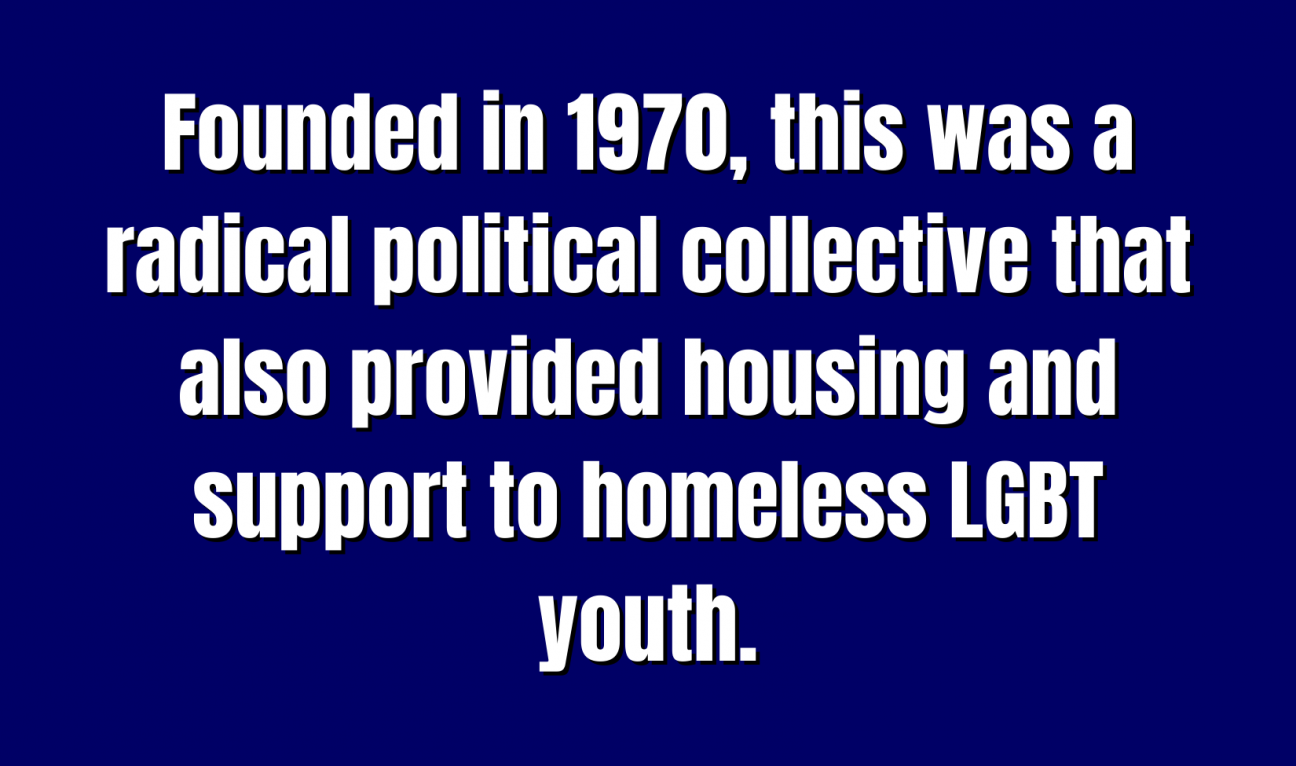 Founded in 1970, this was a radical political collective that also provided housing and support to homeless LGBT youth.
