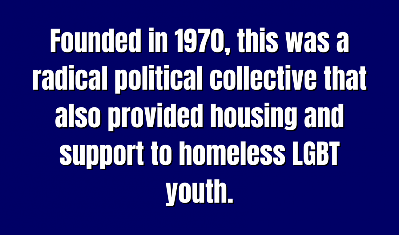 Organizations for 500 Founded in 1970, this was a radical political collective that also provided housing and support to homeless LGBT youth.