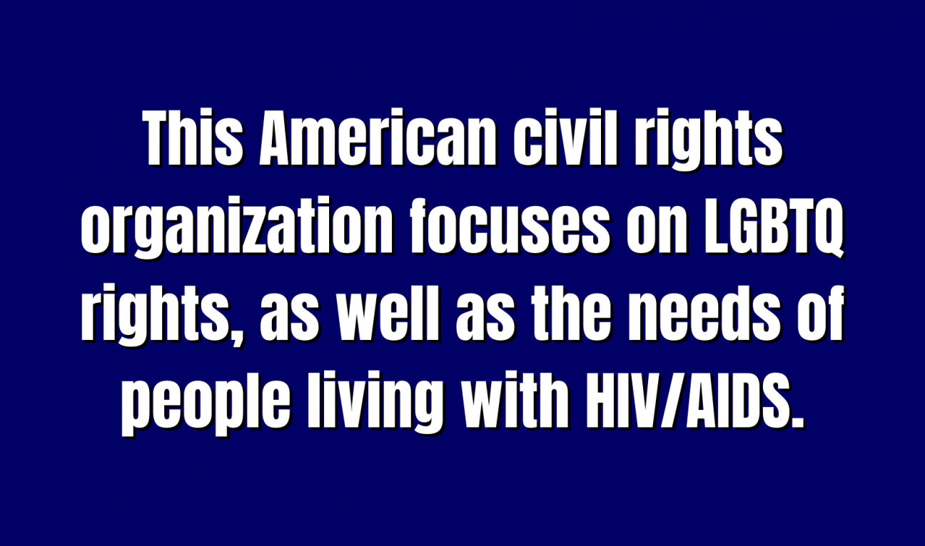 This American civil rights organization focuses on LGBTQ rights, as well as the needs of people living with HIV/AIDS.