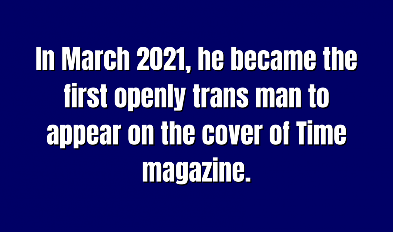 In March 2021, he became the first openly trans man to appear on the cover of Time magazine.
