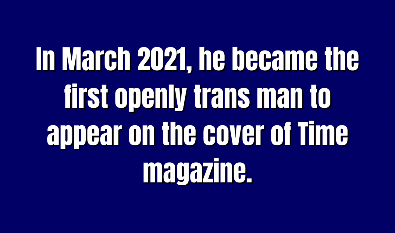 Pop Culture for 200 In March 2021, he became the first openly trans man to appear on the cover of Time magazine.