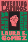 Inventing Latinos: A New Story of American Racism by Laura E. Gómez