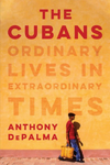 The Cubans: Ordinary Lives in Extraordinary Times by Anthony DePalma