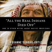  All the Real Indians Died Off (And 20 Other Myths About Native Americans) by Roxanne Dunbar-Ortiz & Dina Gilio-Whitaker
