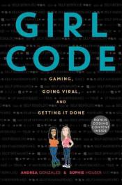 Girl Code: Gaming, Going Viral, and Getting It Done by Andrea Gonzales & Sophie Houser
