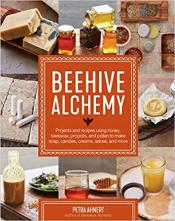 Beehive Alchemy : Projects And Recipes Using Honey, Beeswax Propolis And Pollen To Make Your Own Soap, Candles, Creams, Salves, And More  By Petra Ahnert