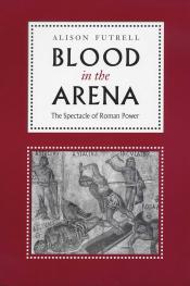 Blood in the Arena The Spectacle of Roman Power by Alison Futrell.jpg