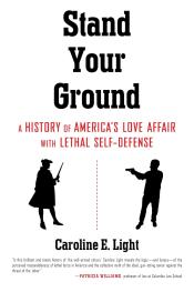 Stand Your Ground: A History of America's Love Affair with Lethal Self-Defense by Caroline E. Light 