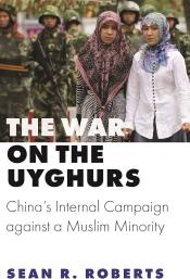 The War on Uyghurs: China’s Internal Campaign against a Muslim Minority by Sean R. Roberts