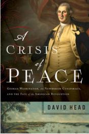 A Crisis of Peace: George Washington, the Newburgh Conspiracy, and the Fate of the American Revolution