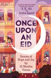Once Upon an Eid: Stories of Hope and Joy by 15 Muslim Voices Edited by S.K. Ali and Aisha Saeed
